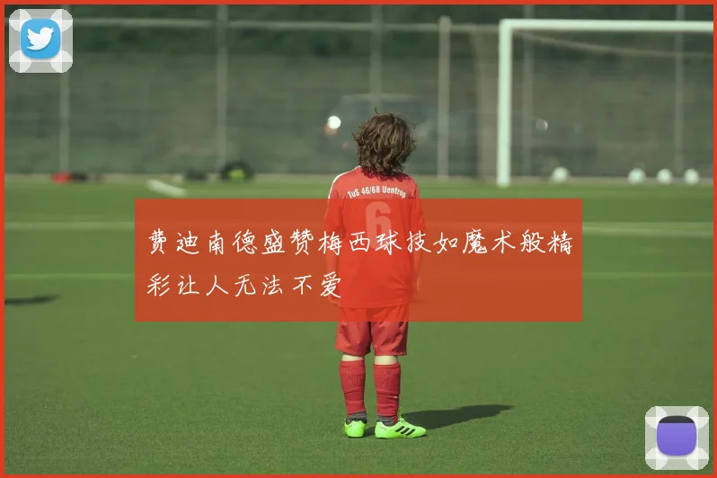 费迪南德盛赞梅西球技如魔术般精彩让人无法不爱