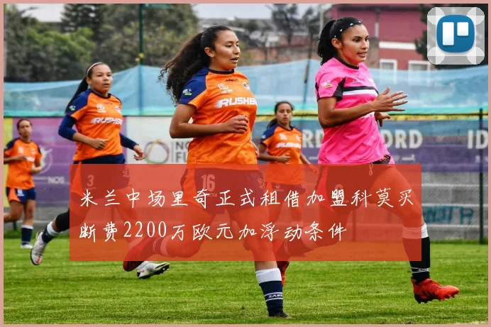 米兰中场里奇正式租借加盟科莫买断费2200万欧元加浮动条件