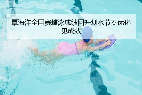 覃海洋全国赛蝶泳成绩回升划水节奏优化见成效