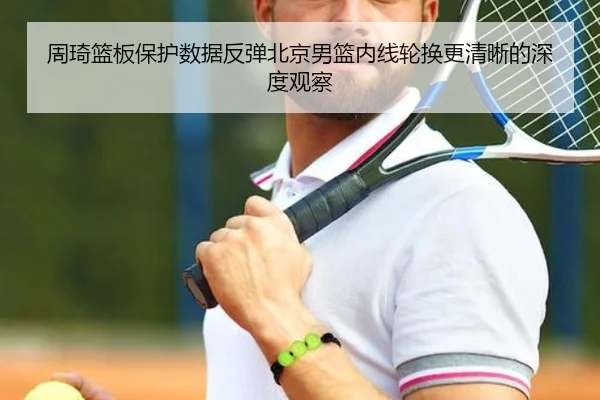 周琦篮板保护数据反弹北京男篮内线轮换更清晰的深度观察