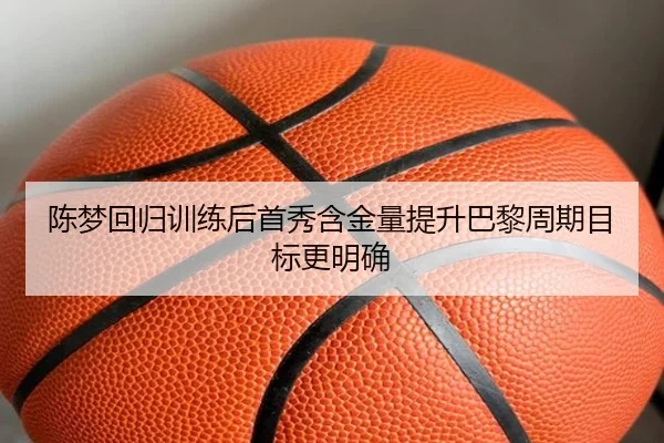 陈梦回归训练后首秀含金量提升巴黎周期目标更明确